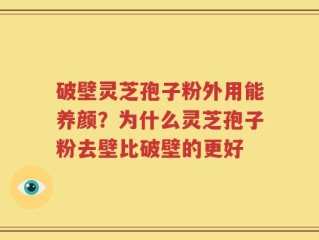 破壁灵芝孢子粉外用能养颜？为什么灵芝孢子粉去壁比破壁的更好