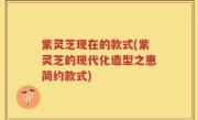 紫灵芝现在的款式(紫灵芝的现代化造型之惠简约款式)