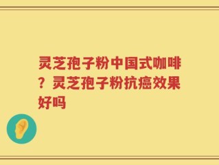 灵芝孢子粉中国式咖啡？灵芝孢子粉抗癌效果好吗