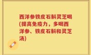 西洋参铁皮石斛灵芝喝(提高免疫力，多喝西洋参、铁皮石斛和灵芝汤)