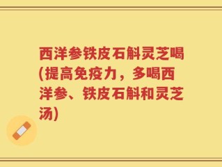 西洋参铁皮石斛灵芝喝(提高免疫力，多喝西洋参、铁皮石斛和灵芝汤)