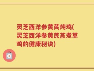 灵芝西洋参黄芪炖鸡(灵芝西洋参黄芪蒸煮草鸡的健康秘诀)