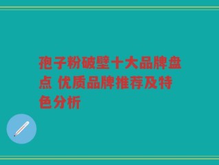 孢子粉破壁十大品牌盘点 优质品牌推荐及特色分析
