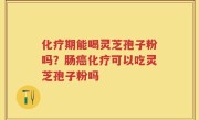 化疗期能喝灵芝孢子粉吗？肠癌化疗可以吃灵芝孢子粉吗