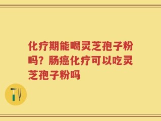 化疗期能喝灵芝孢子粉吗？肠癌化疗可以吃灵芝孢子粉吗