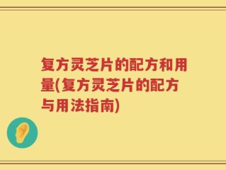 复方灵芝片的配方和用量(复方灵芝片的配方与用法指南)