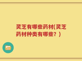 灵芝有哪些药材(灵芝药材种类有哪些？)