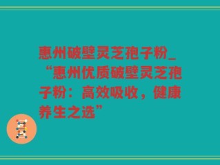 惠州破壁灵芝孢子粉_“惠州优质破壁灵芝孢子粉：高效吸收，健康养生之选”