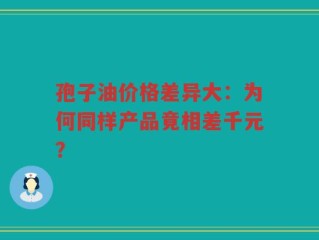 孢子油价格差异大：为何同样产品竟相差千元？