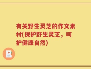 有关野生灵芝的作文素材(保护野生灵芝，呵护健康自然)