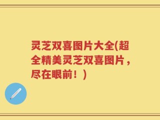 灵芝双喜图片大全(超全精美灵芝双喜图片，尽在眼前！)