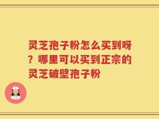 灵芝孢子粉怎么买到呀？哪里可以买到正宗的灵芝破壁孢子粉