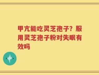 甲亢能吃灵芝孢子？服用灵芝孢子粉对失眠有效吗