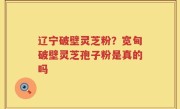 辽宁破壁灵芝粉？宽甸破壁灵芝孢子粉是真的吗