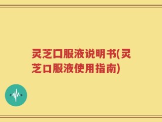 灵芝囗服液说明书(灵芝口服液使用指南)