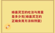 蜂巢灵芝的吃法与用量是多少克(蜂巢灵芝的正确食用方法和剂量)
