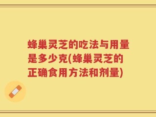 蜂巢灵芝的吃法与用量是多少克(蜂巢灵芝的正确食用方法和剂量)