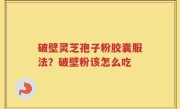 破壁灵芝孢子粉胶囊服法？破壁粉该怎么吃