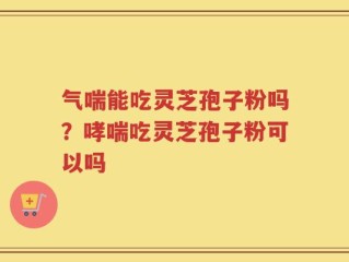 气喘能吃灵芝孢子粉吗？哮喘吃灵芝孢子粉可以吗