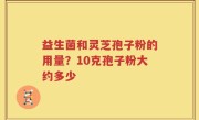 益生菌和灵芝孢子粉的用量？10克孢子粉大约多少