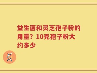 益生菌和灵芝孢子粉的用量？10克孢子粉大约多少