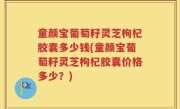 童颜宝葡萄籽灵芝枸杞胶囊多少钱(童颜宝葡萄籽灵芝枸杞胶囊价格多少？)
