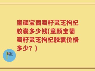 童颜宝葡萄籽灵芝枸杞胶囊多少钱(童颜宝葡萄籽灵芝枸杞胶囊价格多少？)