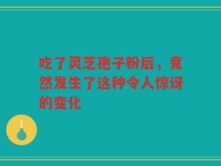 吃了灵芝孢子粉后，竟然发生了这种令人惊讶的变化