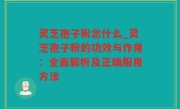 灵芝孢子粉念什么_灵芝孢子粉的功效与作用：全面解析及正确服用方法