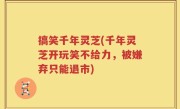 搞笑千年灵芝(千年灵芝开玩笑不给力，被嫌弃只能退市)