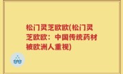 松门灵芝欧欧(松门灵芝欧欧：中国传统药材被欧洲人重视)