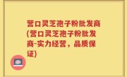 营口灵芝孢子粉批发商(营口灵芝孢子粉批发商-实力经营，品质保证)