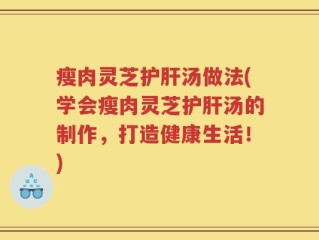 瘦肉灵芝护肝汤做法(学会瘦肉灵芝护肝汤的制作，打造健康生活！)