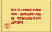 灵芝孢子粉肺炎患者能喝吗？预防新型肺炎疫情，吃提高免疫力调养品有用吗