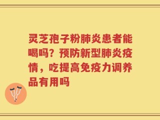 灵芝孢子粉肺炎患者能喝吗？预防新型肺炎疫情，吃提高免疫力调养品有用吗