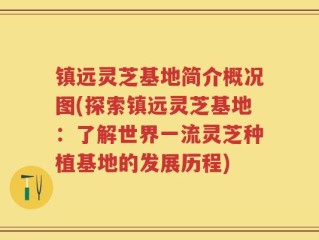 镇远灵芝基地简介概况图(探索镇远灵芝基地：了解世界一流灵芝种植基地的发展历程)