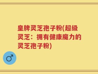 皇牌灵芝孢子粉(超级灵芝：拥有健康魔力的灵芝孢子粉)