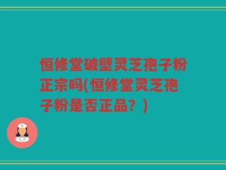 恒修堂破壁灵芝孢子粉正宗吗(恒修堂灵芝孢子粉是否正品？)