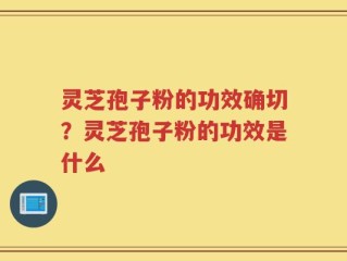 灵芝孢子粉的功效确切？灵芝孢子粉的功效是什么