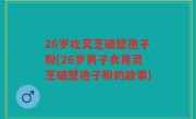 26岁吃灵芝破壁孢子粉(26岁男子食用灵芝破壁孢子粉的故事)