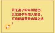 灵芝孢子粉米饭锅巴(灵芝孢子粉加入锅巴，打造健康营养米饭之选)