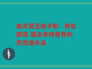 南方灵芝孢子粉：养生新宠 蕴含多种营养的天然滋补品