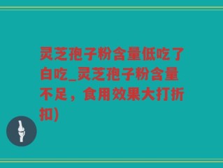 灵芝孢子粉含量低吃了白吃_灵芝孢子粉含量不足，食用效果大打折扣)