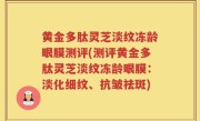 黄金多肽灵芝淡纹冻龄眼膜测评(测评黄金多肽灵芝淡纹冻龄眼膜：淡化细纹、抗皱祛斑)