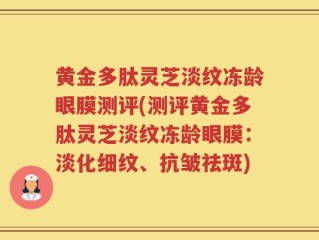 黄金多肽灵芝淡纹冻龄眼膜测评(测评黄金多肽灵芝淡纹冻龄眼膜：淡化细纹、抗皱祛斑)