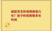 破壁灵芝粉保质期是几年？孢子粉保质期多长时间