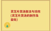 灵芝片煲汤做法与功效(灵芝片煲汤的制作及益处)