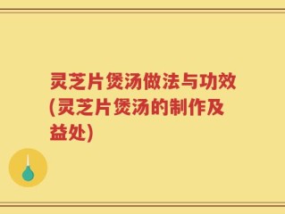 灵芝片煲汤做法与功效(灵芝片煲汤的制作及益处)