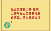 光山灵芝和二哥(重庆二哥与光山灵芝共推膳食饮品，助力健康生活)