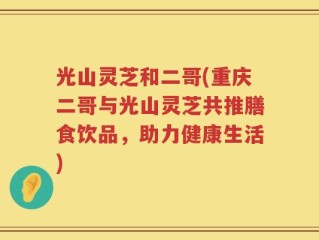 光山灵芝和二哥(重庆二哥与光山灵芝共推膳食饮品，助力健康生活)